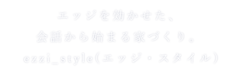 一つひとつに想いをこめた「こだわりの家づくり」ezzi_style(エッジ・スタイル)